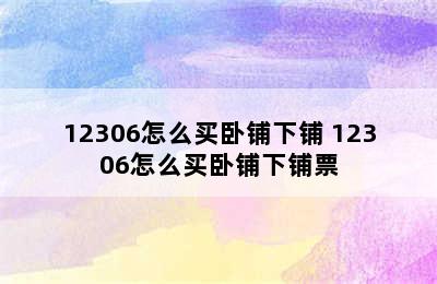 12306怎么买卧铺下铺 12306怎么买卧铺下铺票